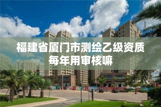 福建省厦门市测绘乙级资质每年用审核嘛