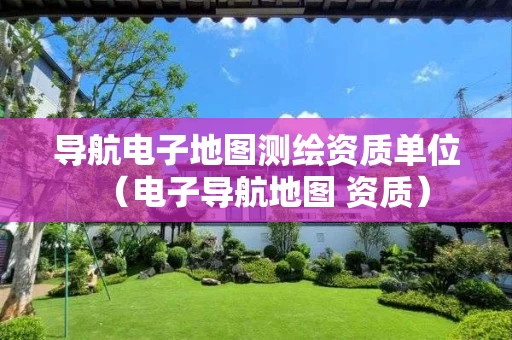 导航电子地图测绘资质单位(电子导航地图 资质) 导航电子地图测绘资质单位(电子导航地图 资质)