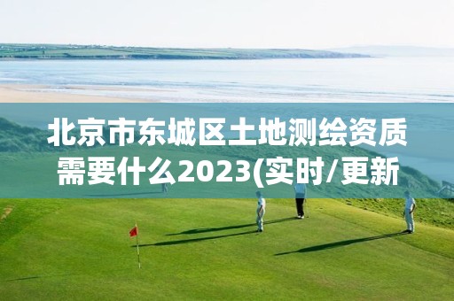 北京市东城区土地测绘资质需要什么2023(实时/更新中)