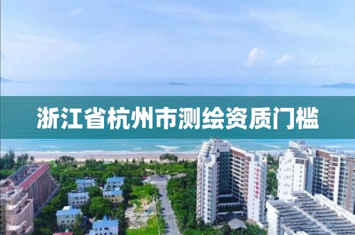 浙江省杭州市测绘资质门槛