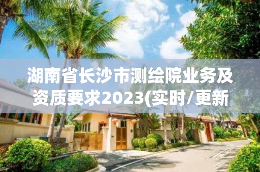 湖南省长沙市测绘院业务及资质要求2023(实时/更新中)