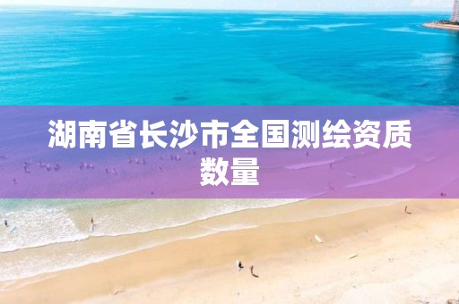 湖南省长沙市全国测绘资质数量