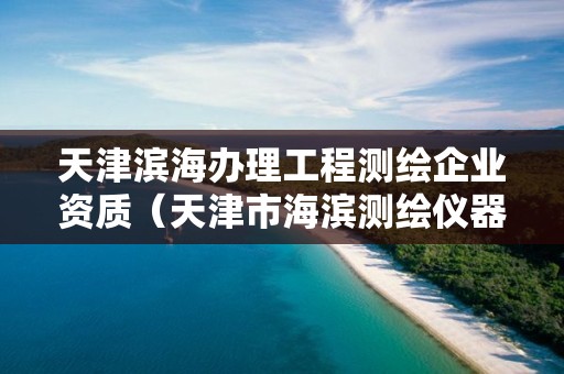 天津滨海办理工程测绘企业资质（天津市海滨测绘仪器贸易有限公司）