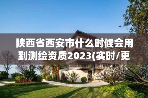 陕西省西安市什么时候会用到测绘资质2023(实时/更新中)