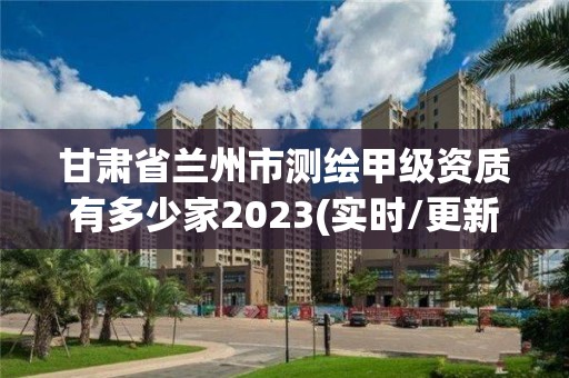 甘肃省兰州市测绘甲级资质有多少家2023(实时/更新中)