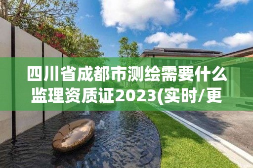 四川省成都市测绘需要什么监理资质证2023(实时/更新中)