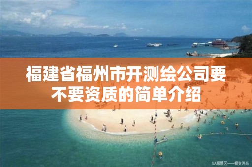 福建省福州市开测绘公司要不要资质的简单介绍