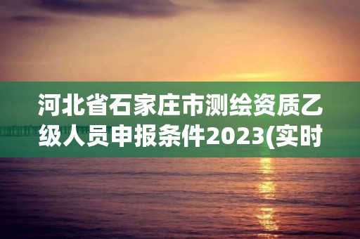 河北省石家庄市测绘资质乙级人员申报条件2023(实时/更新中)