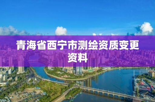 青海省西宁市测绘资质变更资料