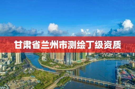 甘肃省兰州市测绘丁级资质