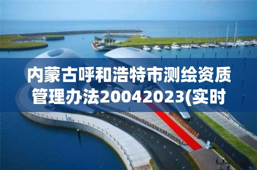 内蒙古呼和浩特市测绘资质管理办法20042023(实时/更新中)