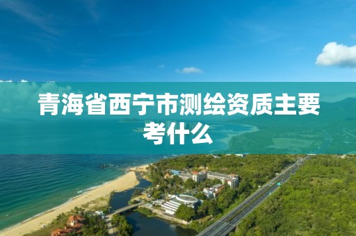 青海省西宁市测绘资质主要考什么