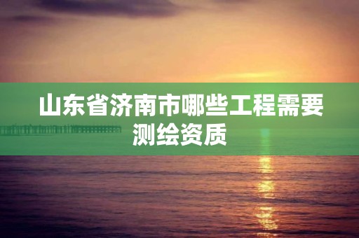 山东省济南市哪些工程需要测绘资质