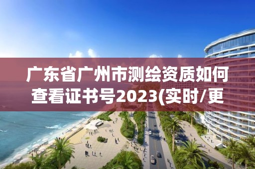 广东省广州市测绘资质如何查看证书号2023(实时/更新中)