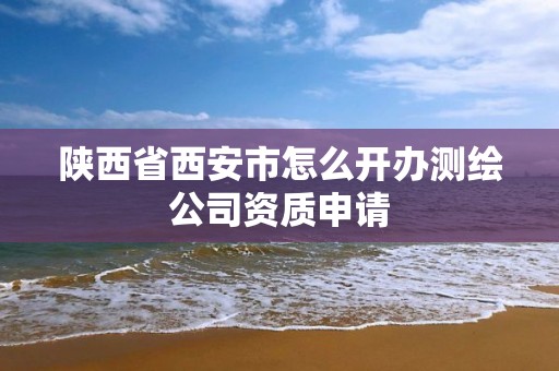 陕西省西安市怎么开办测绘公司资质申请