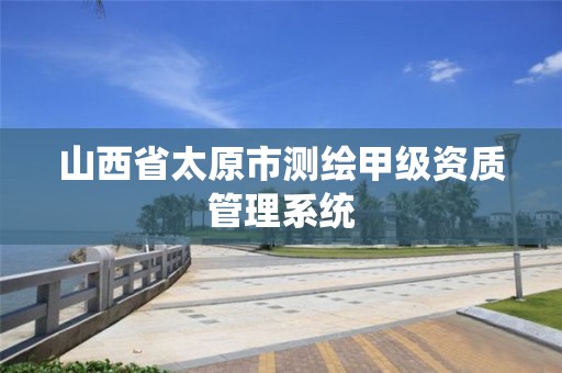 山西省太原市测绘甲级资质管理系统