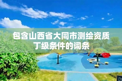 包含山西省大同市测绘资质丁级条件的词条