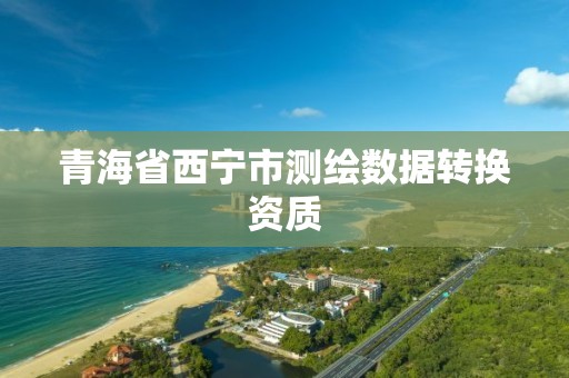 青海省西宁市测绘数据转换资质