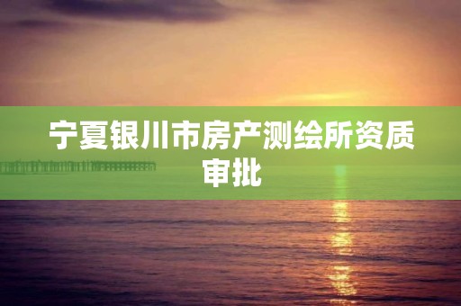 宁夏银川市房产测绘所资质审批