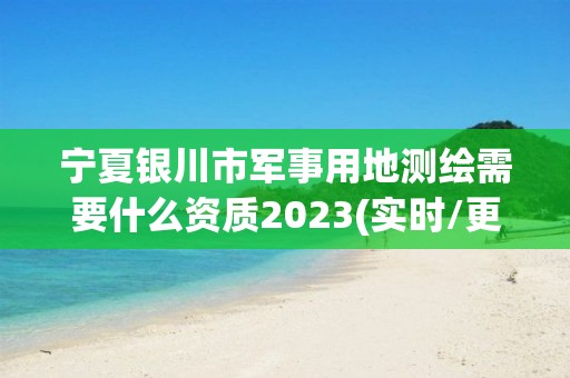 宁夏银川市军事用地测绘需要什么资质2023(实时/更新中)