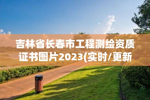 吉林省长春市工程测绘资质证书图片2023(实时/更新中) 吉林省长春市工程测绘资质证书图片2023(实时/更新中)