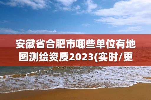 安徽省合肥市哪些单位有地图测绘资质2023(实时/更新中)