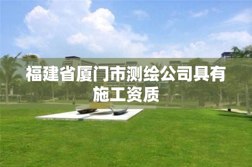 福建省厦门市测绘公司具有施工资质