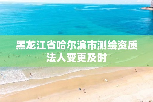 黑龙江省哈尔滨市测绘资质法人变更及时