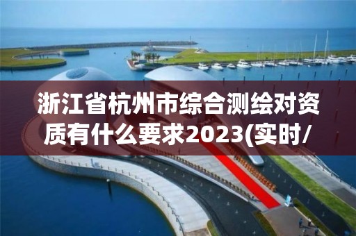 浙江省杭州市综合测绘对资质有什么要求2023(实时/更新中)