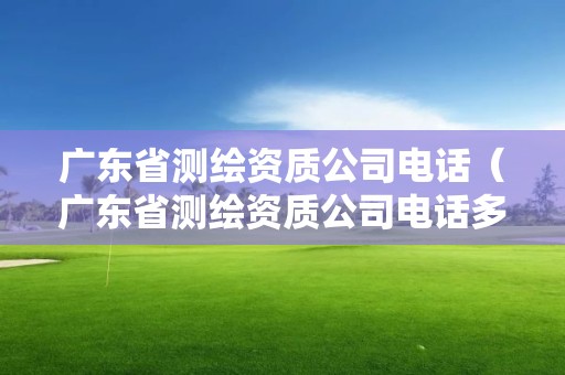 广东省测绘资质公司电话（广东省测绘资质公司电话多少）