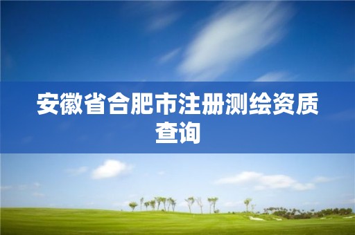 安徽省合肥市注册测绘资质查询