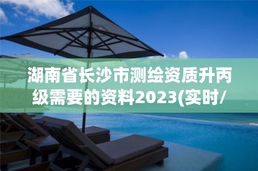 湖南省长沙市测绘资质升丙级需要的资料2023(实时/更新中)