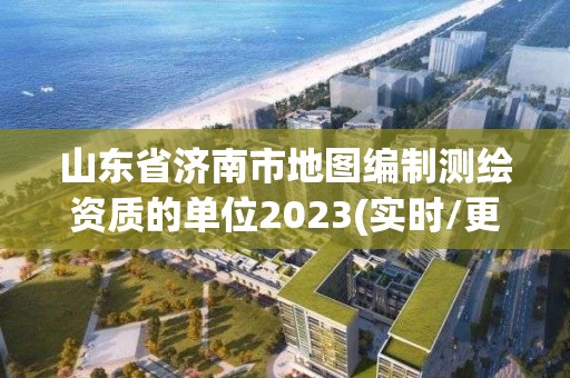 山东省济南市地图编制测绘资质的单位2023(实时/更新中)