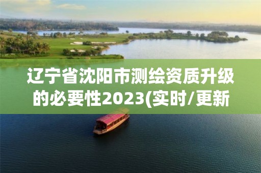 辽宁省沈阳市测绘资质升级的必要性2023(实时/更新中)