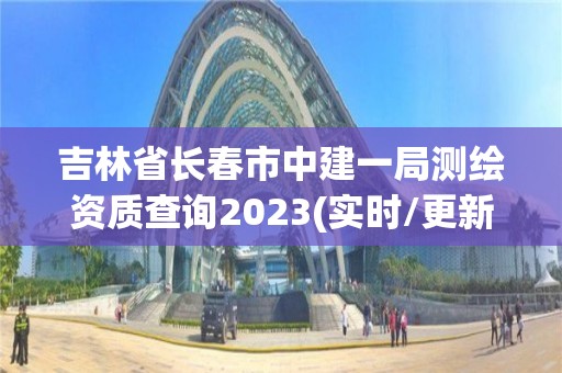 吉林省长春市中建一局测绘资质查询2023(实时/更新中)