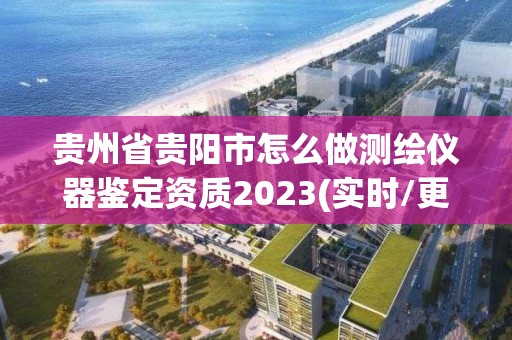 贵州省贵阳市怎么做测绘仪器鉴定资质2023(实时/更新中)