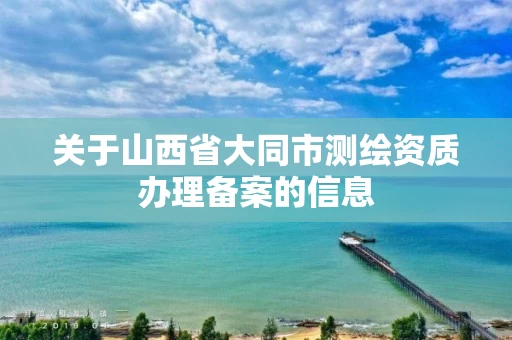 关于山西省大同市测绘资质办理备案的信息 关于山西省大同市测绘资质办理备案的信息
