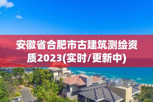 安徽省合肥市古建筑测绘资质2023(实时/更新中)