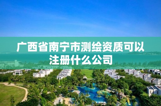 广西省南宁市测绘资质可以注册什么公司