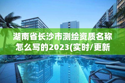 湖南省长沙市测绘资质名称怎么写的2023(实时/更新中)