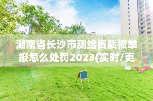 湖南省长沙市测绘资质被举报怎么处罚2023(实时/更新中)