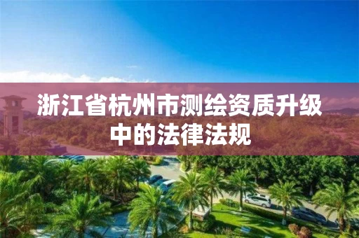 浙江省杭州市测绘资质升级中的法律法规 浙江省杭州市测绘资质升级中的法律法规