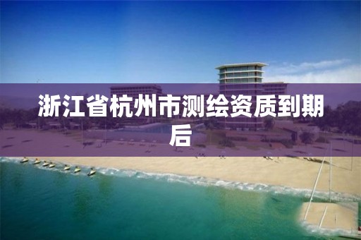 浙江省杭州市测绘资质到期后