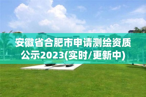 安徽省合肥市申请测绘资质公示2023(实时/更新中)