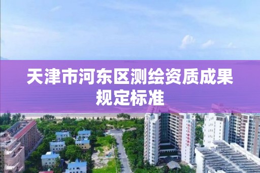 天津市河东区测绘资质成果规定标准