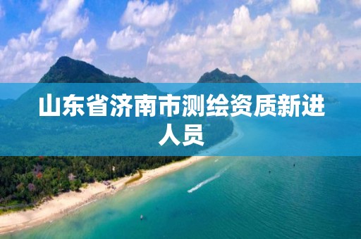 山东省济南市测绘资质新进人员