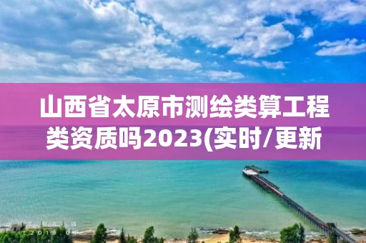 山西省太原市测绘类算工程类资质吗2023(实时/更新中) 山西省太原市测绘类算工程类资质吗2023(实时/更新中)