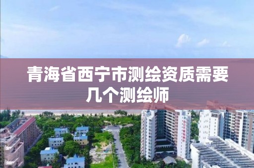 青海省西宁市测绘资质需要几个测绘师