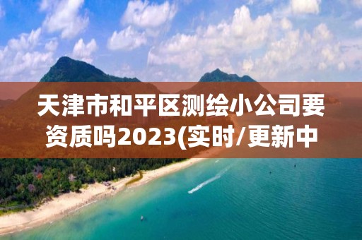 天津市和平区测绘小公司要资质吗2023(实时/更新中)