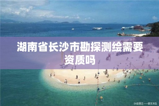 湖南省长沙市勘探测绘需要资质吗